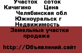 Участок 6 соток , Кичигино .  › Цена ­ 300 000 - Челябинская обл., Южноуральск г. Недвижимость » Земельные участки продажа   